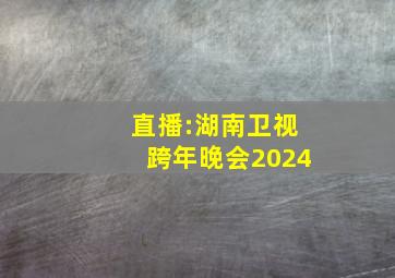 直播:湖南卫视跨年晚会2024