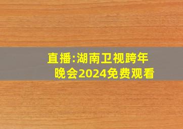 直播:湖南卫视跨年晚会2024免费观看