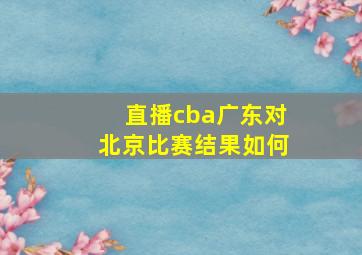 直播cba广东对北京比赛结果如何