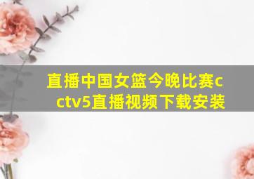 直播中国女篮今晚比赛cctv5直播视频下载安装