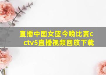 直播中国女篮今晚比赛cctv5直播视频回放下载