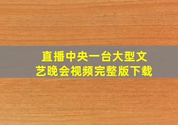 直播中央一台大型文艺晚会视频完整版下载