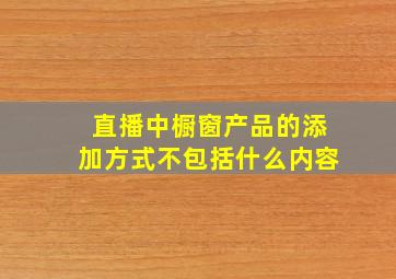 直播中橱窗产品的添加方式不包括什么内容