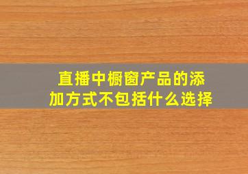 直播中橱窗产品的添加方式不包括什么选择