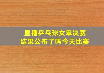 直播乒乓球女单决赛结果公布了吗今天比赛