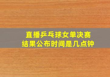 直播乒乓球女单决赛结果公布时间是几点钟