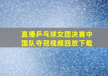 直播乒乓球女团决赛中国队夺冠视频回放下载