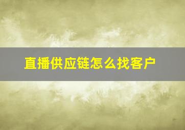 直播供应链怎么找客户