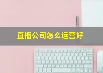 直播公司怎么运营好