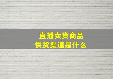 直播卖货商品供货渠道是什么