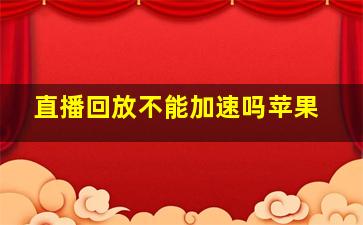 直播回放不能加速吗苹果