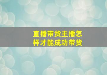 直播带货主播怎样才能成功带货