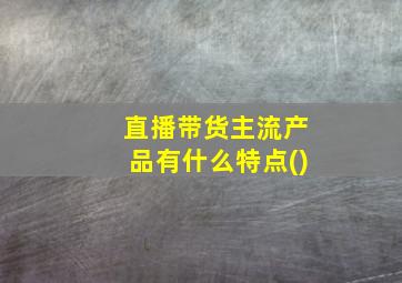 直播带货主流产品有什么特点()