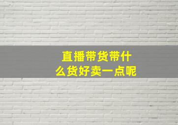 直播带货带什么货好卖一点呢