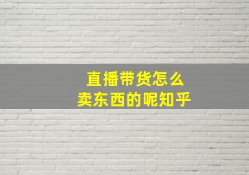 直播带货怎么卖东西的呢知乎