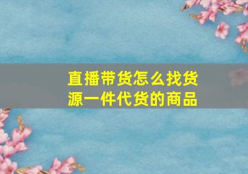 直播带货怎么找货源一件代货的商品