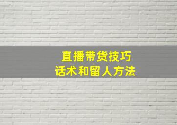 直播带货技巧话术和留人方法