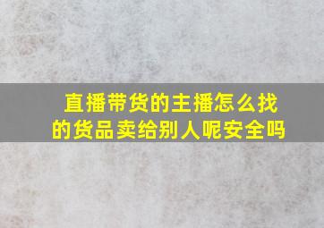 直播带货的主播怎么找的货品卖给别人呢安全吗