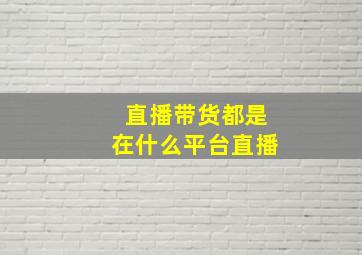 直播带货都是在什么平台直播