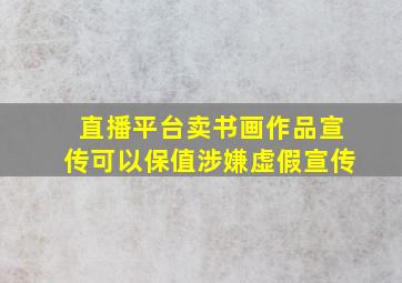 直播平台卖书画作品宣传可以保值涉嫌虚假宣传