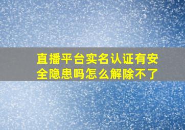 直播平台实名认证有安全隐患吗怎么解除不了