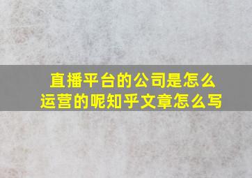 直播平台的公司是怎么运营的呢知乎文章怎么写