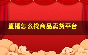 直播怎么找商品卖货平台