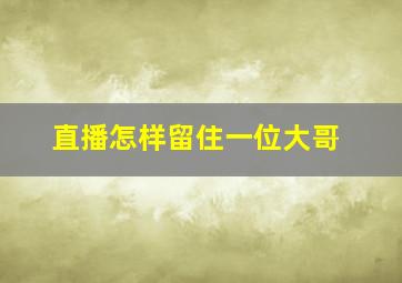 直播怎样留住一位大哥