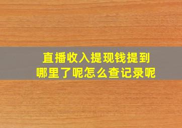 直播收入提现钱提到哪里了呢怎么查记录呢