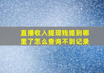 直播收入提现钱提到哪里了怎么查询不到记录