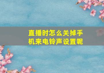 直播时怎么关掉手机来电铃声设置呢