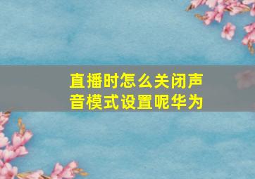 直播时怎么关闭声音模式设置呢华为