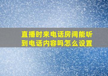 直播时来电话房间能听到电话内容吗怎么设置