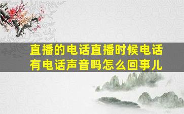 直播的电话直播时候电话有电话声音吗怎么回事儿