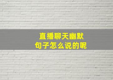 直播聊天幽默句子怎么说的呢