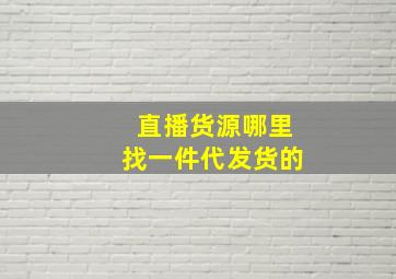 直播货源哪里找一件代发货的