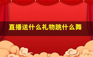 直播送什么礼物跳什么舞