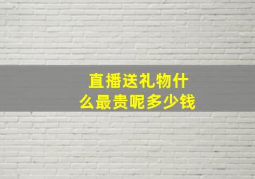 直播送礼物什么最贵呢多少钱