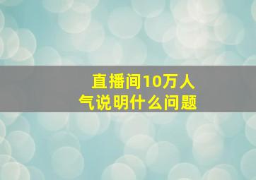 直播间10万人气说明什么问题