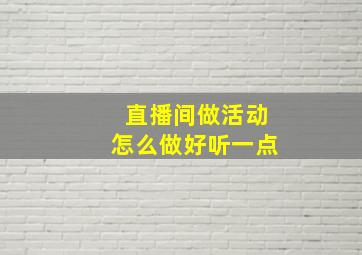 直播间做活动怎么做好听一点