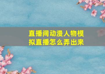 直播间动漫人物模拟直播怎么弄出来