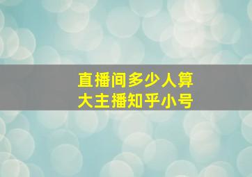 直播间多少人算大主播知乎小号