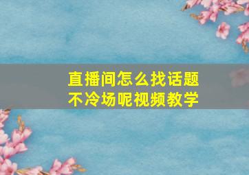 直播间怎么找话题不冷场呢视频教学