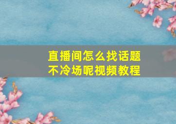 直播间怎么找话题不冷场呢视频教程