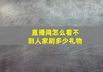 直播间怎么看不到人家刷多少礼物