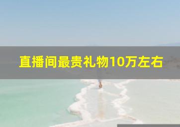 直播间最贵礼物10万左右