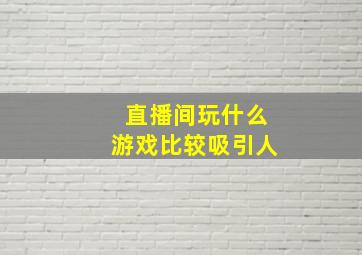 直播间玩什么游戏比较吸引人