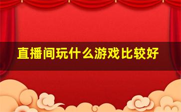 直播间玩什么游戏比较好