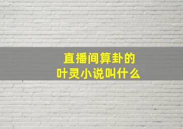 直播间算卦的叶灵小说叫什么