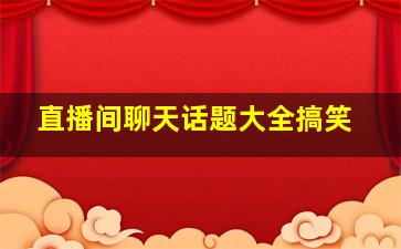 直播间聊天话题大全搞笑